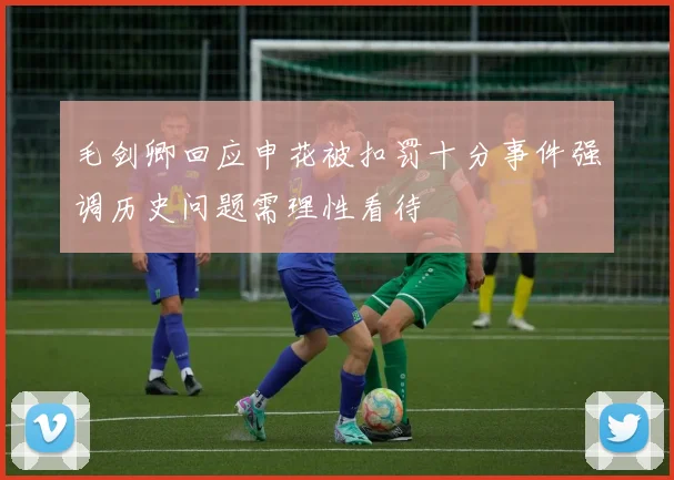 毛剑卿回应申花被扣罚十分事件强调历史问题需理性看待