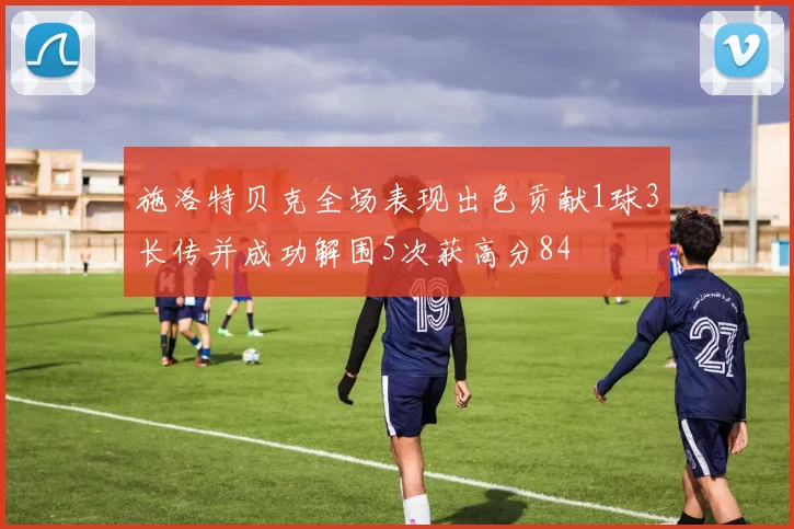 施洛特贝克全场表现出色贡献1球3长传并成功解围5次获高分84