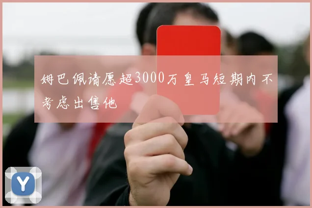 姆巴佩请愿超3000万皇马短期内不考虑出售他