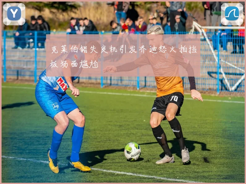 克莱伯错失良机引发乔迪怒火拍挡板场面尴尬