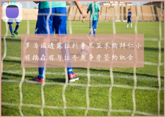 罗马诺透露拉科鲁尼亚求购拜仁小将扬森将与拉齐奥争夺签约机会