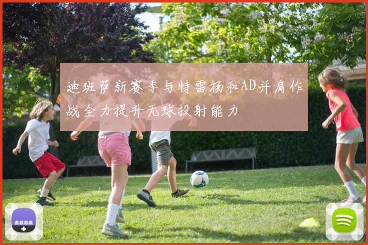 迪班萨新赛季与特雷杨和AD并肩作战全力提升无球投射能力