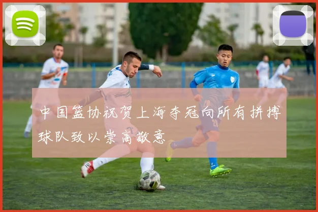 中国篮协祝贺上海夺冠向所有拼搏球队致以崇高敬意