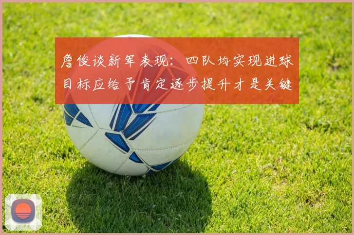 詹俊谈新军表现：四队均实现进球目标应给予肯定逐步提升才是关键