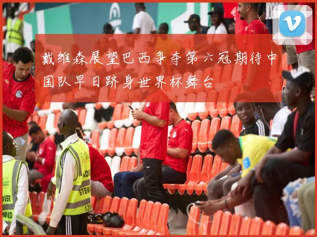 戴维森展望巴西争夺第六冠期待中国队早日跻身世界杯舞台