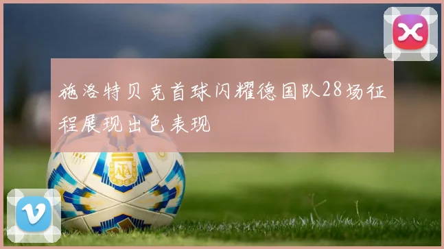 施洛特贝克首球闪耀德国队28场征程展现出色表现