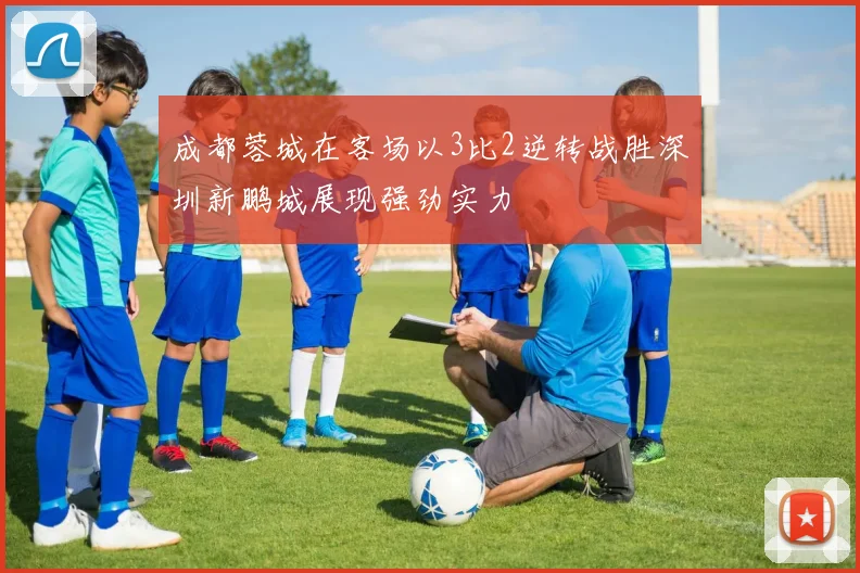 成都蓉城在客场以3比2逆转战胜深圳新鹏城展现强劲实力