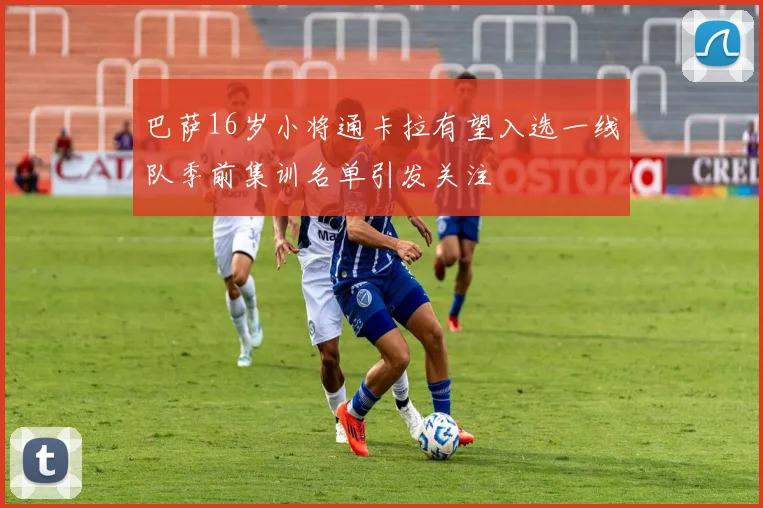 巴萨16岁小将通卡拉有望入选一线队季前集训名单引发关注