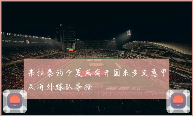 弗拉泰西今夏或离开国米多支意甲及海外球队争抢