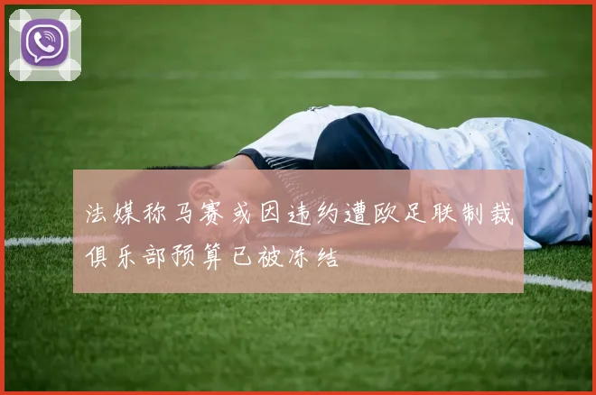 法媒称马赛或因违约遭欧足联制裁俱乐部预算已被冻结