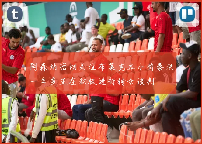 阿森纳密切关注布莱克本小将泰洪一年多正在积极进行转会谈判