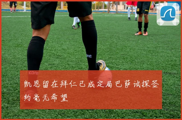 凯恩留在拜仁已成定局巴萨试探签约毫无希望