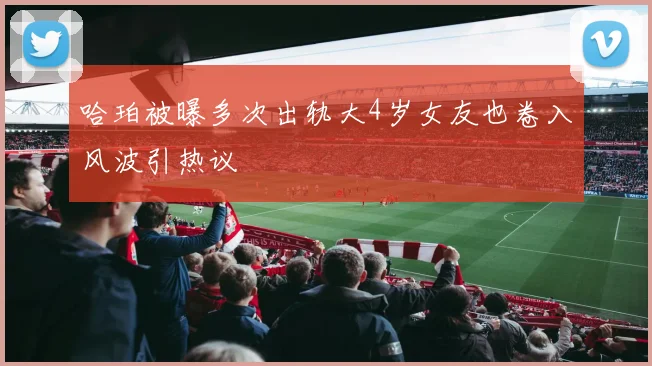 哈珀被曝多次出轨大4岁女友也卷入风波引热议