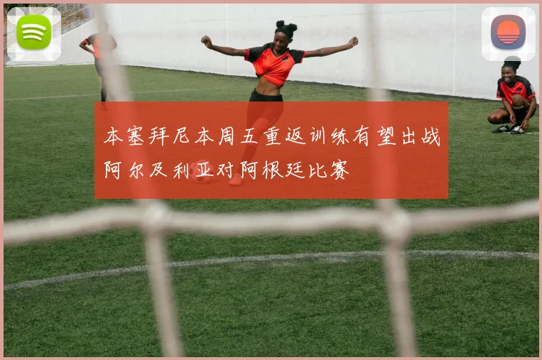 本塞拜尼本周五重返训练有望出战阿尔及利亚对阿根廷比赛