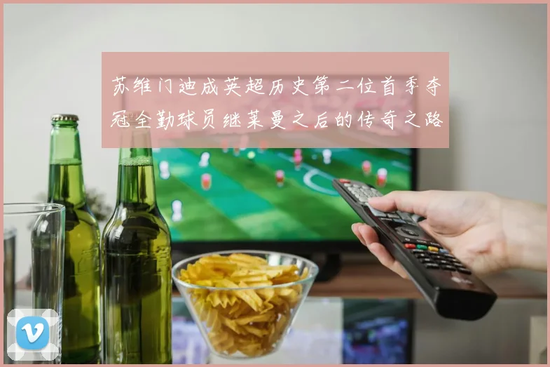 苏维门迪成英超历史第二位首季夺冠全勤球员继莱曼之后的传奇之路