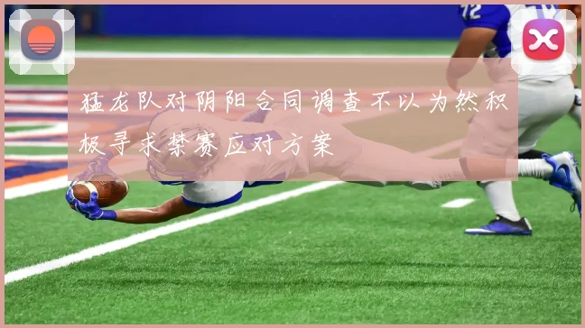猛龙队对阴阳合同调查不以为然积极寻求禁赛应对方案