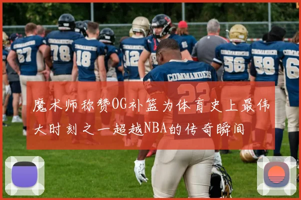 魔术师称赞OG补篮为体育史上最伟大时刻之一超越NBA的传奇瞬间