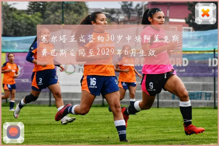 塞尔塔正式签约30岁中场阿莱克斯费巴斯合同至2029年6月生效