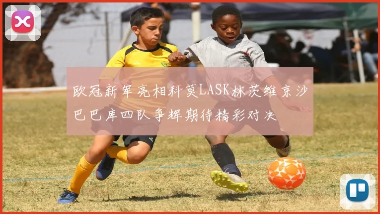 欧冠新军亮相科莫LASK林茨维京沙巴巴库四队争辉期待精彩对决