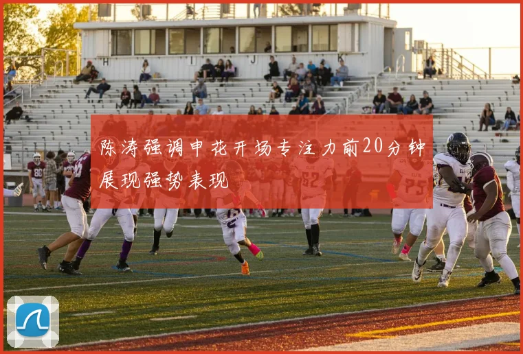 陈涛强调申花开场专注力前20分钟展现强势表现