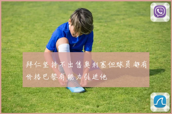 拜仁坚持不出售奥利塞但球员都有价格巴黎有能力引进他