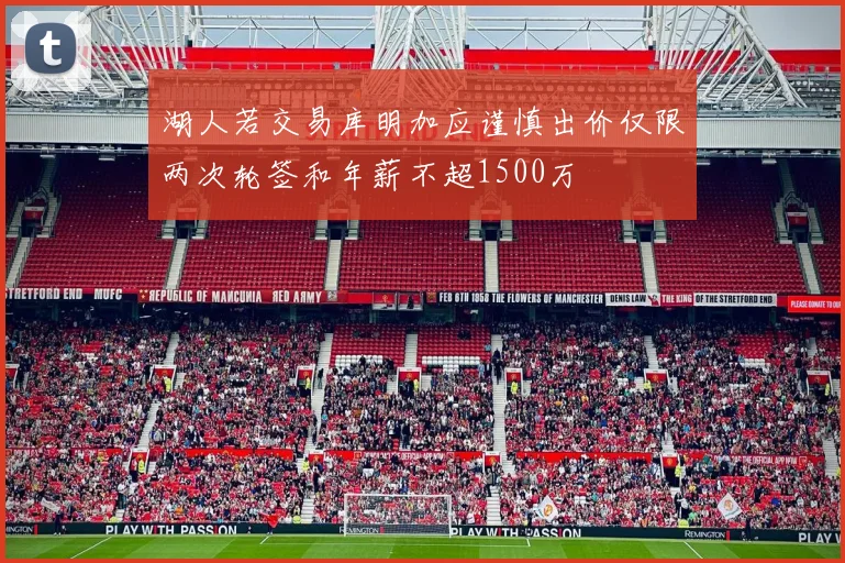 湖人若交易库明加应谨慎出价仅限两次轮签和年薪不超1500万