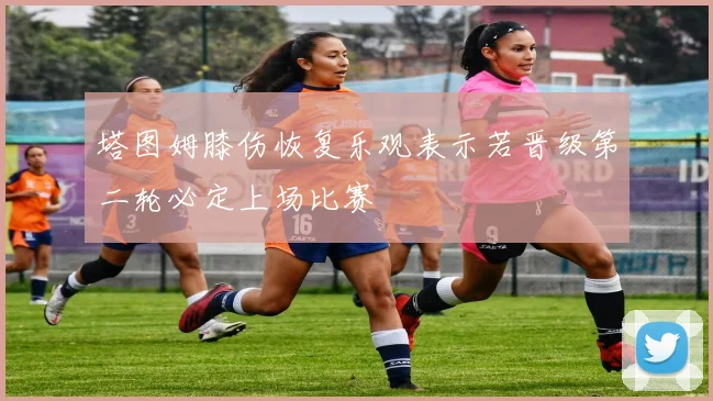 塔图姆膝伤恢复乐观表示若晋级第二轮必定上场比赛