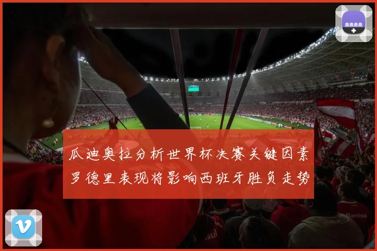 瓜迪奥拉分析世界杯决赛关键因素罗德里表现将影响西班牙胜负走势