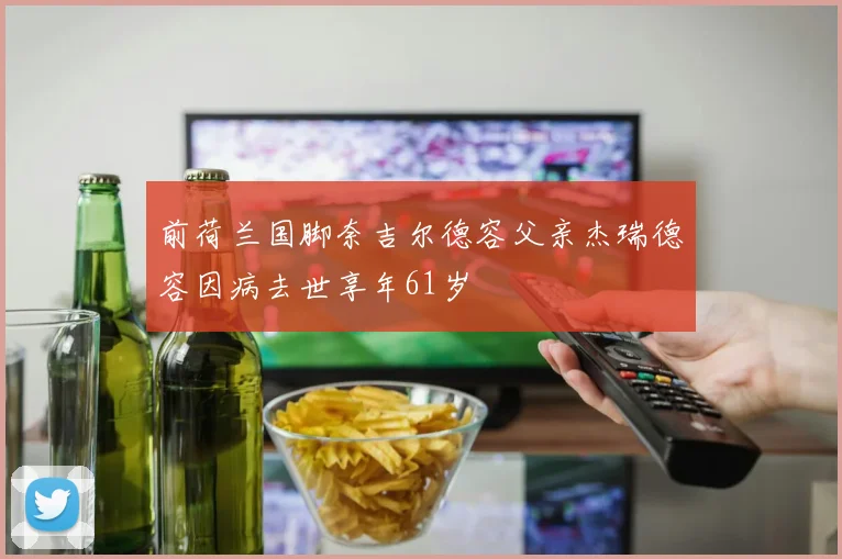 前荷兰国脚奈吉尔德容父亲杰瑞德容因病去世享年61岁