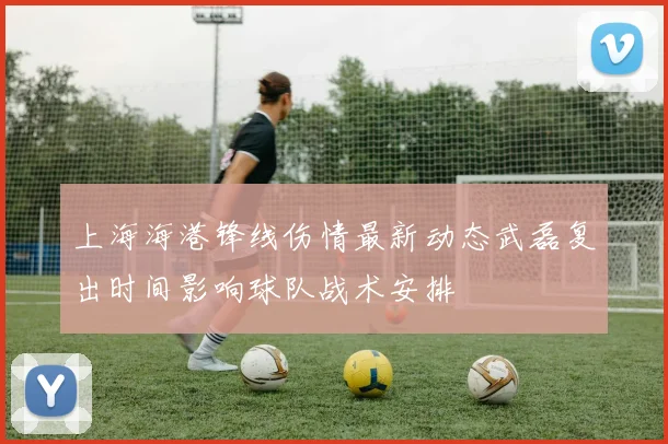 上海海港锋线伤情最新动态武磊复出时间影响球队战术安排