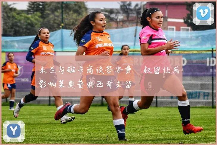 米兰与磁卡商谈签字费囧叔留任或影响莱奥普利西奇去留
