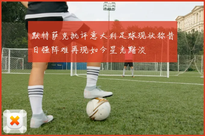 默特萨克批评意大利足球现状称昔日强阵难再现如今星光黯淡