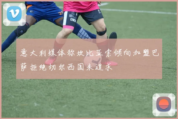 意大利媒体称坎比亚索倾向加盟巴萨拒绝切尔西国米追求