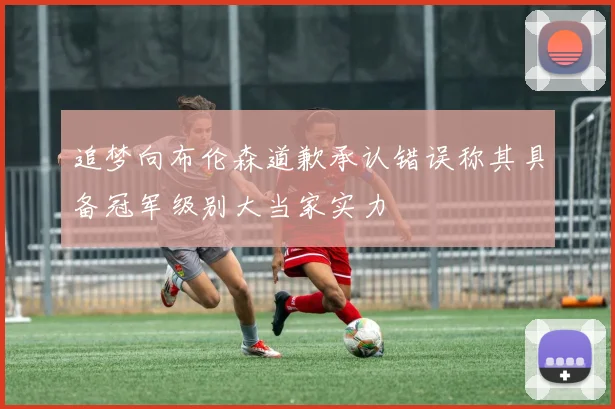 追梦向布伦森道歉承认错误称其具备冠军级别大当家实力