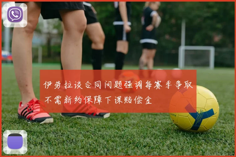 伊劳拉谈合同问题强调每赛季争取不需新约保障下课赔偿金