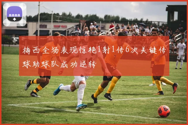 梅西全场表现惊艳1射1传6次关键传球助球队成功逆转