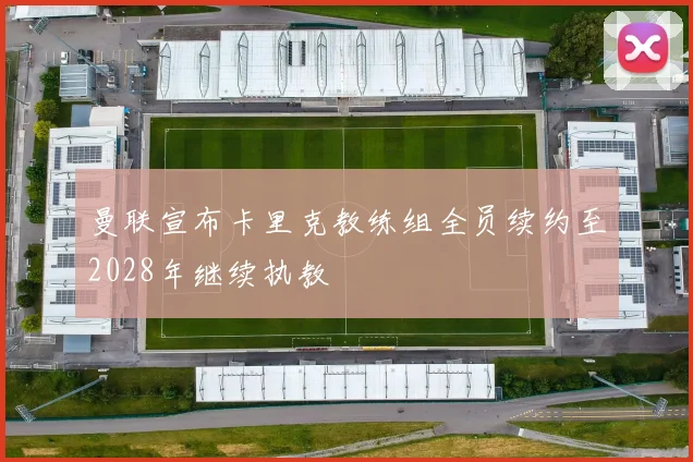 曼联宣布卡里克教练组全员续约至2028年继续执教